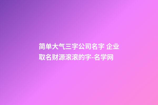 简单大气三字公司名字 企业取名财源滚滚的字-名学网
